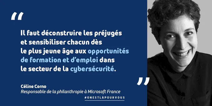 Verbatim de Céline Corno, Responsable de la philanthropie à Microsoft France "Il faut déconstruire les préjugés et sensibiliser chacun dès le plus jeune âge aux opportunités de formation et d’emploi dans le secteur de la cybersécurité.