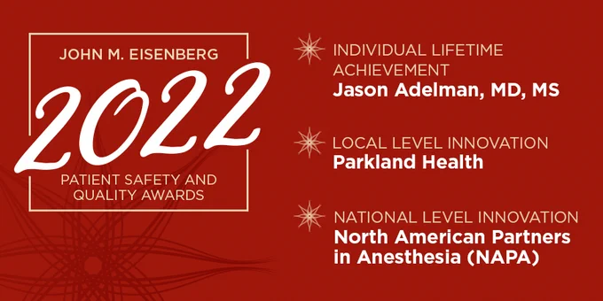 The 2022 John M. Eisenberg Patient Safety and Quality Awards honor Jason Adelman, MD, MS; Parkland Health; North American Partners in Anesthesia (NAPA).