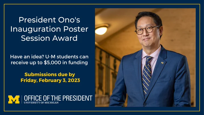 President Ono’s Inauguration Poster Session Award. Have an idea? U-M students can receive up to $5,000 in funding. Submissions due by Friday, February 3, 2023. 