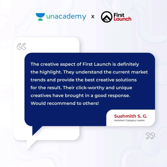 Unacademy x First Launch 
The creative aspect of First Launch is definitely the highlight. They understand the current market trends and provide the best creative solutions for the result. Their click-worthy and unique creatives have brought in a good response. Would Recommend to others!