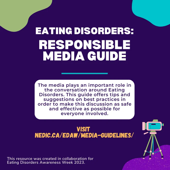 Dark purple background with green, teal, and light purple abstract shapes in three corners. Bottom right corner features a movie-style camera on a tripod. Title reads, "Eating Disorders: Responsible Media Guide." Followed by a teal line and a white text box that reads, "The media plays an important role in the conversation around Eating Disorders. This guide offers tips and suggestion on best practices in order to make this discussion as safe and effective as possible for everyone involved." Text below box reads, "Visit NEDIC weblink." Text in bottom left corner reads, "This resource was created in collaboration for Eating Disorders Awareness Week 2023."