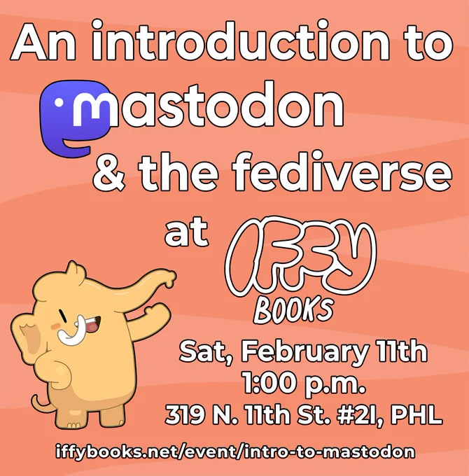 Flyer with an orange background, a cartoon Mastodon smiling and waving, and the following text: An introduction to Mastodon & the fediverse at Iffy Books / Sat, February 11th / 1:00 p.m. / 319 N. 11th St. #2I, PHL iffybooks.net/event/intro-to-mastodon