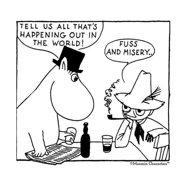 An image from the Moomins comic books featuring Moominpappa (a hippo like Moomintroll in a top hat, holding an empty glass and a newspaper) leaning over a table with a bottle of wine on it asking Snufkin (a human like Snufkin wearing a hat and smoking a pipe with a half full glass in front of him) to tell him “all that’s happening in the world”. Snufkin replies “Fuss and misery”. The image is in black and white only and the speech is in speech bubbles.