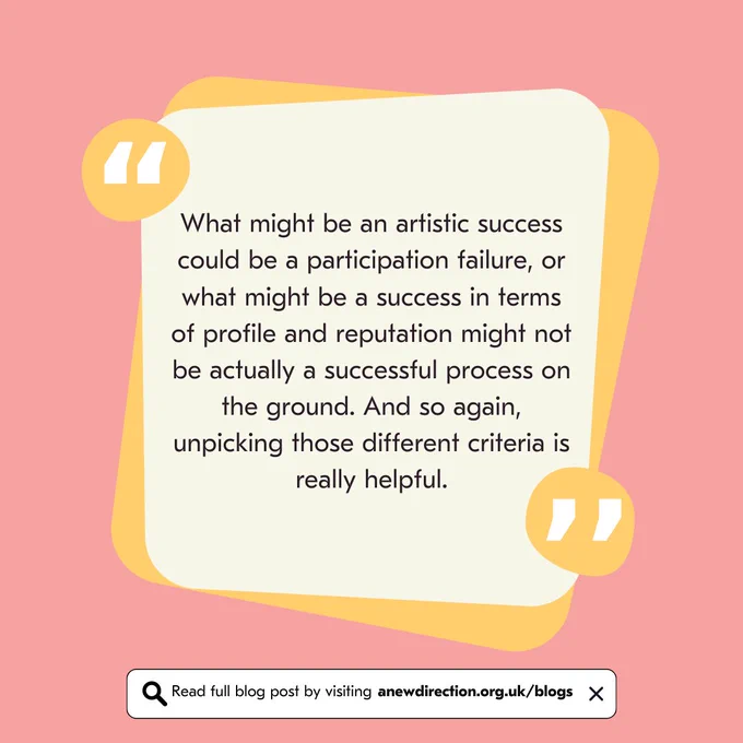 What might be an artistic success could be a participation failure, or what might be a success in terms of profile & reputation might not be actually a successful process on the ground. And so again, unpicking those different criteria is really helpful.