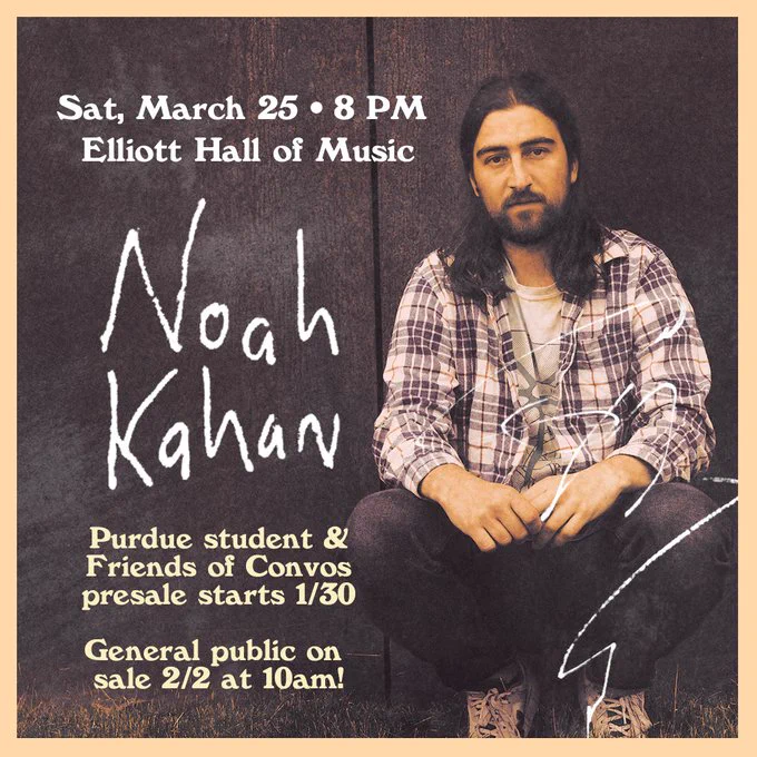 Sat. March 25 at 8PM - Noah Kahan at Purdue's Elliott Hall of Music. Purdue student and Friends of Convos presale starts 1/30. General public on sale 2/2 at 10am!