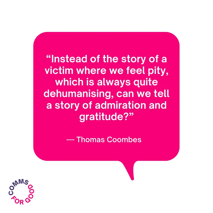 Pink speech bubble showing a quote from Thomas Coombes, a guest on the Comms for Good podcast. Text reads: "Instead of the story of a victim where we feel pity, which is always quite dehumanising, can we tell a story of admiration and gratitude?"