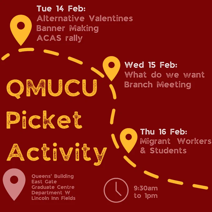 QMUCU picket activities:
Tuesday 14 February: alternative valentines; banner making; ACAS rally
Wednesday 15 February: What do we want; branch meeting
Thursday 16 February: Migrant workers and students

from 9:30am to 1pm
locations: Queens' Building; East Gate; Graduate Centre; Department W; Lincoln Inn Fields