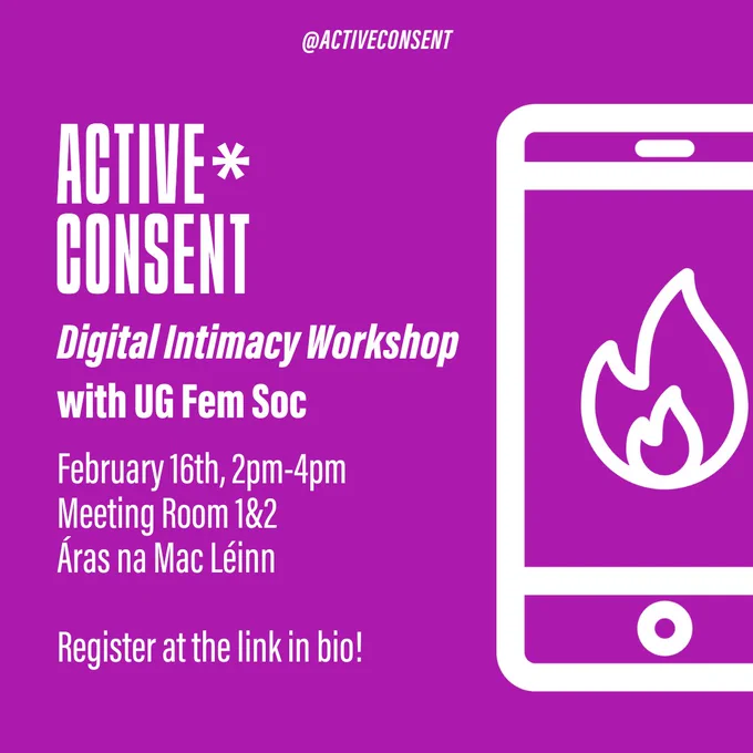 [Image description: White text on a purple tile reads "Active* Consent Digital Intimacy Workshop with UG Fem Soc - February 16th, 2pm-4pm, Meeting Room 1&2 Áras na Mac Léinn. Register at the link in bio". On the right hand side of the image is a white grahic of a smartphone with a flame emoji on the screen.]