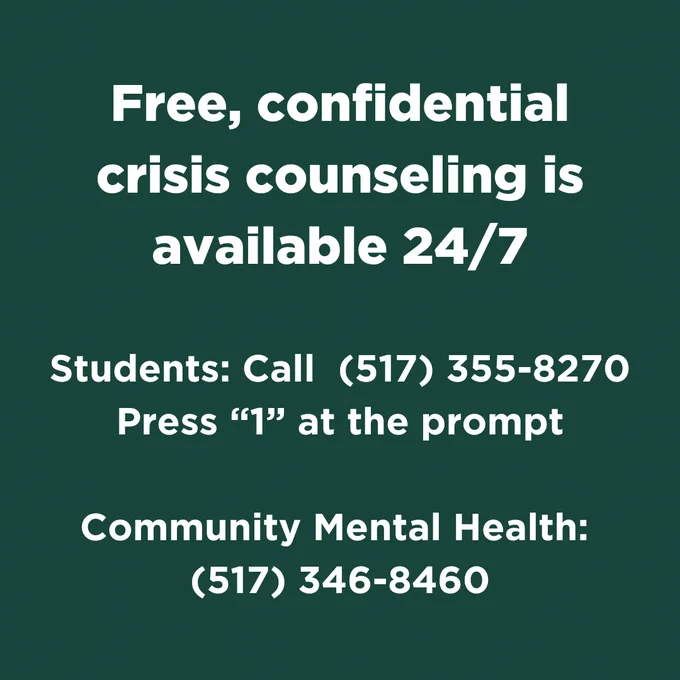 Text that reads, "free confidential crisis counseling is available 24/7. Students: call (517) 355-8270. Community Mental Health: (517) 346-8460