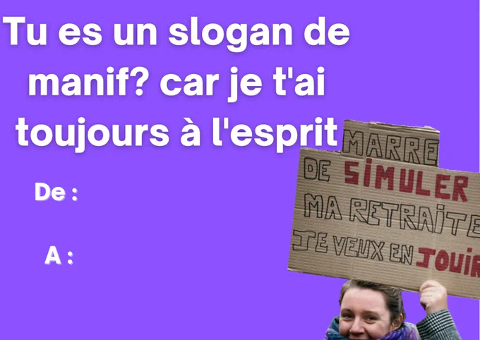 Carte de la saint Valentin avec un fond violet et la photo d’une personne tenant une pancarte « marre de simuler ma retraite, je veux en jouir » 

« Tu es un slogan de manif ? Car je t’ai toujours à l’esprit »

« De : 
A : «