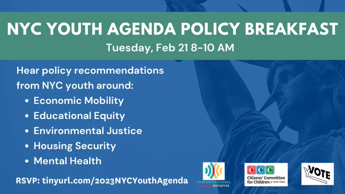 Green and white title reads “NYC YOUTH AGENDA POLICY BREAKFAST” over a blue background featuring an image of the Statue of Liberty. White text reads “Hear policy recommendations from NYC youth around: Economic Mobility, Educational Equity, Environmental Justice, Housing Security, Mental Health. Tuesday, Feb 21 8-10 AM. RSVP: tinyurl.com/2023NYCYouthAgenda” above the logos for YVote, Intergenerational Change Initiative, and Citizens’ Committee for Children. 