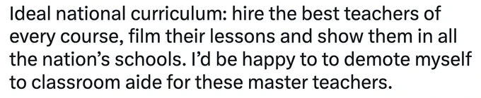 Ideal national curriculum: hire the best teachers of every course, film their lessons and show them in all the nation’s schools. I’d be happy to to demote myself to classroom aide for these master teachers.