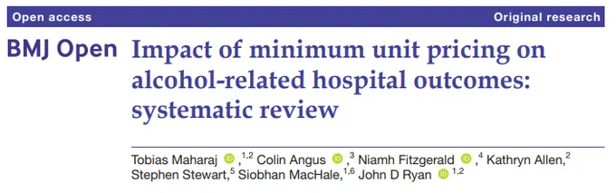 An image of the head of the journal article, titled "Impact of minimum unit pricing on alcohol-related hospital outcomes: systematic review". Published in BMJ Open by Tobias Maharaj, Colin Angus, Niamh Fitzgerald, Kathryn Allen, Stephen Stewart, Siobhan MacHale and John D Ryan