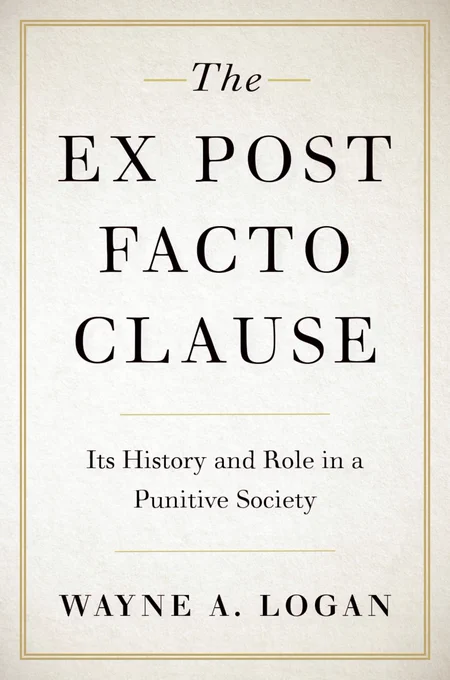 The Ex Post Facto Clause: Its History and Role in a Punitive Society, by Wayne A. Logan