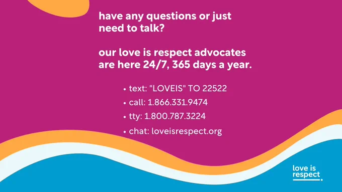 Text reads: "Have any questions or just need to talk? Our love is respect advocates are here 24/7, 365 days a year. Text: 'LOVEIS' to 22522. Call: 1-866-331-9474. TTY: 1-800-787-3224. Chat: LoveIsRespect.org." Loveisrespect logo at bottom.