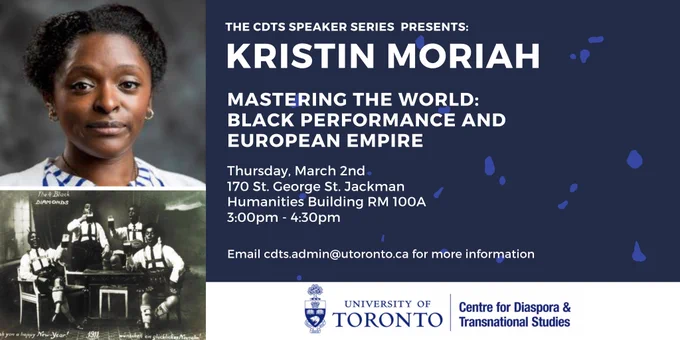 Blue background with photo of Prof. Moriah and text that reads "The CDTS Speaker Series Presents: Kristin Moriah. Mastering the World: Black Performance and European Empire. March 2nd, 170 St. George St. Jackman Humanities Building Rm. 100A 3:00 - 4:30pm. Email cdts.admin@utoronto.ca for more information."