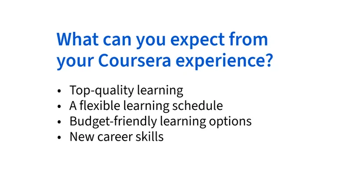 What can you expect from your Coursera experience?
Top-quality learning
A flexible learning schedule
Budget-friendly options
New career skills
