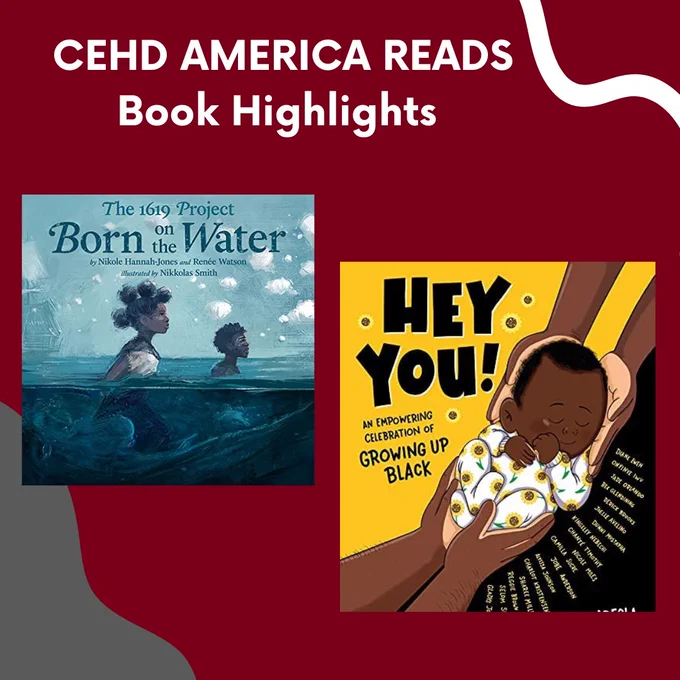 Text on a maroon background reads “CEHD America Reads Book Highlights”. The image features dark gray corners with white squiggly lines, and the covers of The 1619 Project and Hey You!: An Empowering Celebration of Growing Up Black. The 1619 Project features two Black children walking through water on a blue background. Hey You features a sleeping Black baby being cradled by two sets of hands.
