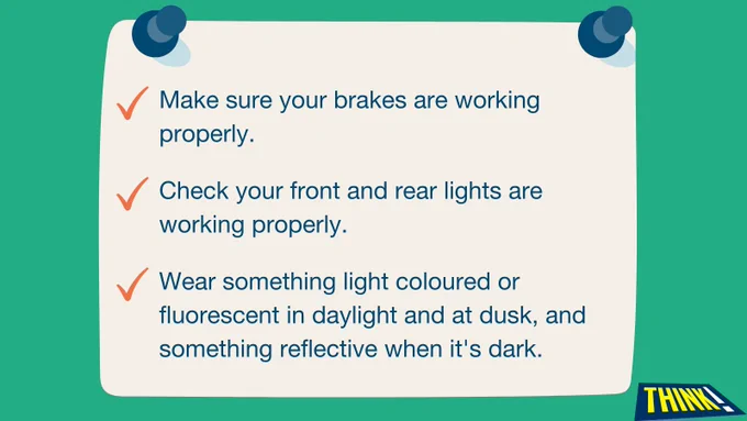 A cartoon piece of paper with a three-point tick checklist. The first point reads, “Make sure your brakes are working properly.”   The second point reads, “Check your front and rear lights are working properly.”   The third point reads, “Wear something light coloured or fluorescent in daylight and at dusk, and something reflective when it’s dark.” 