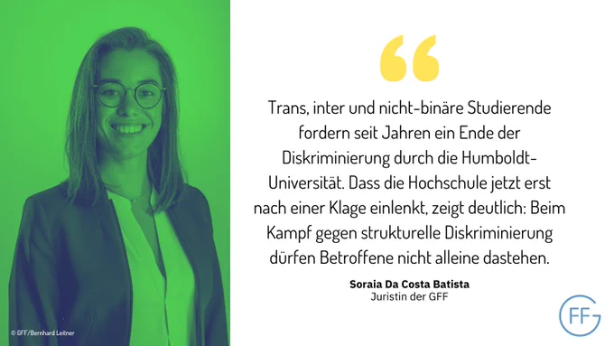 Auf dem Foto ist unsere Juristin Soraia Da Costa Batista zu sehen. Außerdem ihr Zitat: "Trans, inter und nicht-binäre Studierende fordern seit Jahren ein Ende der Diskriminierung durch die Humboldt-Universität. Dass die Hochschule jetzt erst nach einer Klage einlenkt, zeigt deutlich: Beim Kampf gegen strukturelle Diskriminierung dürfen Betroffene nicht alleine dastehen."