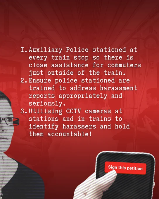 Dark Red and black gradient poster with a transluscent photo of the inside of the LRT coach as the background. 

in the middle center of the visual is a caption in white colour; 
"1. Auxiliary Police stationed at every train stop so there is close assistance for commuters just outside of the train.
2. Ensure police stationed are trained to address harassment reports appropriately and seriously.
3. Utilising CCTV cameras at stations and in trains to identify harassers and hold them accountable!"

and a change.org logo in the centre bottom of the visual in white colour. 