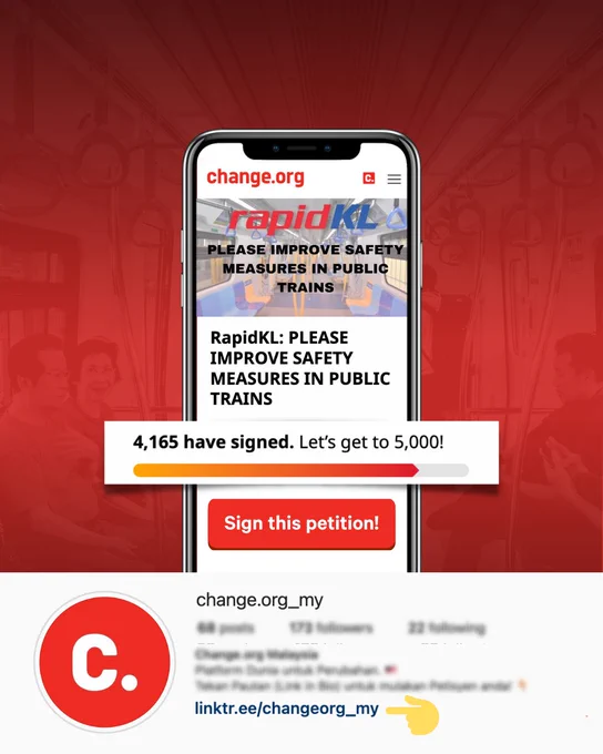 Dark Red and black gradient poster with a transluscent photo of the inside of the LRT coach as the background. 

In the middle center of the visual is a smartphone with the screenshot of the petition and the growth bar of the signatured obtained which is currently 4,165 signatured. Sign this petition! button is located below the phone. 

Screenshot of the Change.org Malaysia instagram profile is located below, with all words blurred except for the Linktree link that is meant to be highlighted for users to click to go to the petition. 