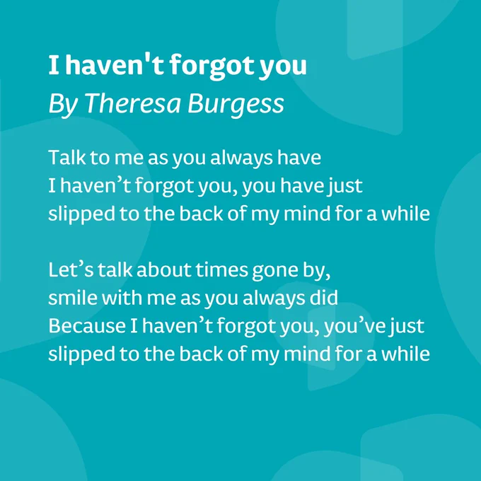 Blue background, white text. Text reads, I haven't forgot you. By Theresa Burgess. Talk to me as you always have. I haven't forgot you, you have just slipped to the back of my mind for a while. Let's talk about times gone by, smile with me as you always did. Because I haven't forgot you, you've just slipped to the back of my mind for a while.