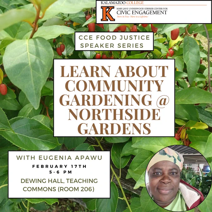 Leaf background with photo of Eugenia Apawu. Reads: Learn about community gardening at the Northside Gardens with Eugenia Apawu on February 17th, 5-6pm. Meet in Dewing Hall, room 206 at Kalamazoo College. Part of the Food Justice Speaker Series put on by the Center for Civic Engagement.