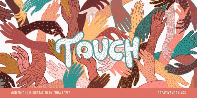 A graphic illustration of the word ”Touch” placed on top of layers of hands varying in texture and color “#CMTouch” and  “Illustration by Emma Lopes” to the left and “CreativeMornings" to the right. 