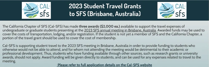 Screenshot of page 7 of the Cal-SFS newsletter, linked in this tweet. It reads: 

 " The California Chapter of SFS (Cal-SFS) has made three awards ($2,000 ea.) available to support the travel expenses of undergraduate or graduate students presenting at the 2023 SFS annual meeting in Brisbane, Australia. Awarded funds may be used to cover the costs of transportation, lodging, and/or registration. If the student is not yet a member of SFS and the California Chapter, a portion of the travel grant should be used to cover the cost of membership.
 
Cal-SFS is supporting student travel to the 2023 SFS meeting in Brisbane, Australia in order to provide funding to students who otherwise would not be able to attend, and for whom not attending the meeting would be detrimental to their academic or professional development. "