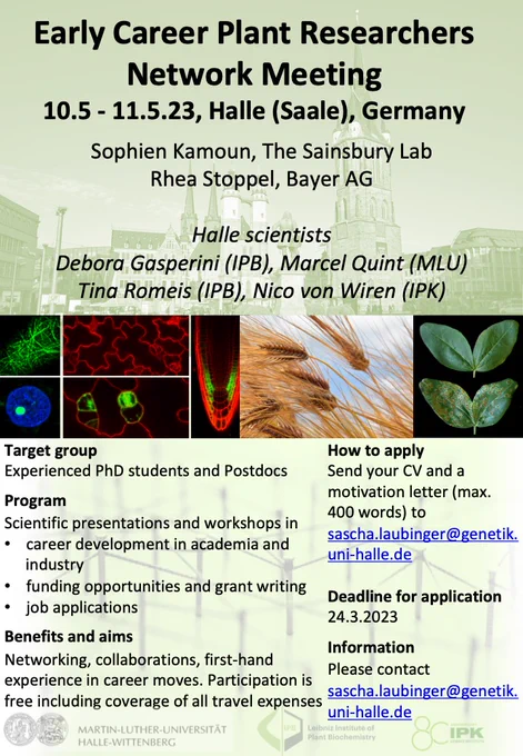 Flyer for the ECR meeting in Halle, 10.-11.5.23, including a list of speakers (Sophien Kamoun, Rhea Stoppel, Debora Gasperini, Marcel Quint, Tina Romeis, Nico von Wiren), information on workshops (job applications, grant writing), and application announces the application deadline (24.3.2023). Applications should be send to sascha.laubinger@genetik.uni-halle.de and should include a CV and a max 400 word motivation letter.
All information are also provided on the webpage plant-ecr-networking.eu