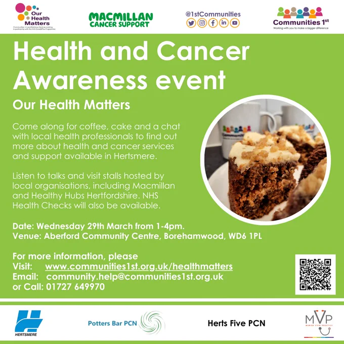Come along for coffee, cake and a chat with local health professionals to find out more about health and cancer services and support avaialble in Hertsmere. Listen to talks and visit stalls hosted by local organisations including Macmillan and Healthy Hubs Hertfordshire. NHS Health Checks will also be available. Wednesday 29th March from 1-4pm. Aberford Community Centre, Borehamwood, WD6 1PL.