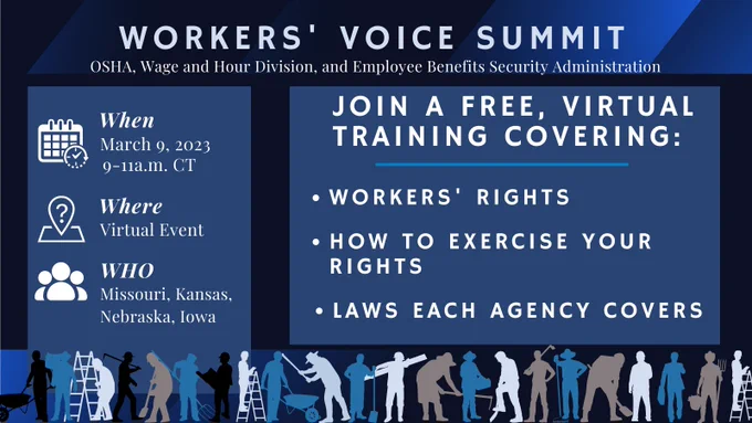 Workers' Voice Summit
OSHA, Wage and Hour Division, and The Employee Benefits Security Administration
 Join a free, virtual training covering:
Workers' Rights
How To Exercise Your Rights
Laws Each Agency Covers
When: March 9, 2023
9am - 11a.m. CT
Where: Virtual Event
Who: Missouri, Kansas, Nebraska, Iowa
#VirtualEvent
#WorkerRights