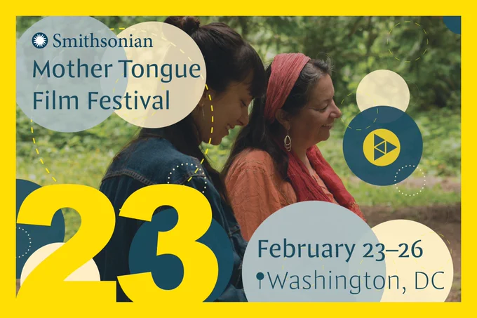 In the foreground of the flyer, text in the upper left corner reads Smithsonian Mother Tongue Film Festival. In the bottom right corner, text reads February 23 - 26, Washington, DC, mothertongue.si.edu. In the background of the flyer is a film still of a young woman with dark brown hair, half up in a bun, and an older woman with an orange headband,
sitting together and smiling. The image is decorated with circles of various sizes in yellow, teal, blue, and beige.