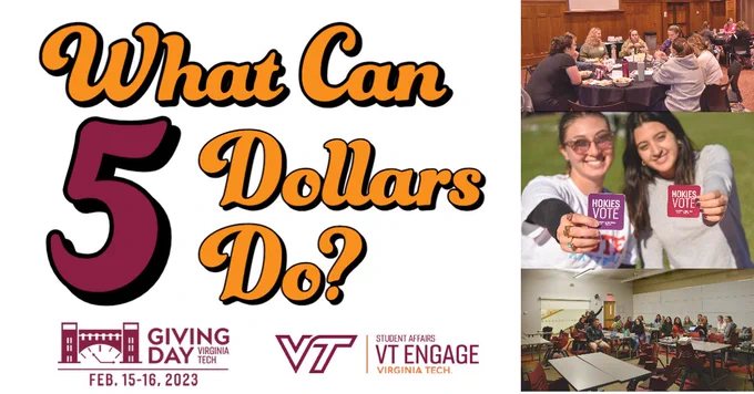 Large text reads "What can 5 Dollars Do?"
Below the text, there are two logos. 
One logo reads: "GIVING DAY Virginia Tech Feb. 15-16, 2023" 
The other logo reads Student Affairs VT Engage Virginia Tech
There are three images on the right, one is of people sitting at a table talking, one is of two people holding stickers that read "Hokies vote" and one is of people sitting around tables smiling at the camera. 