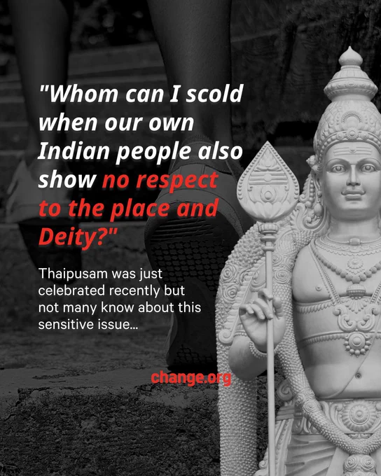 A poster size visual with the dark black background of a person walking up the stairs wearing shoes. In the foreground the caption ""Whom can I scold when our own Indian people also show no respect to the place and Deity?" and "Thaipusam was just celebrated recently but not many know about this sensitive issue..."  with the photo of Lord Murugan statue in black and white on the right side of the visual. Change.org logo in red on the bottom of the visual.