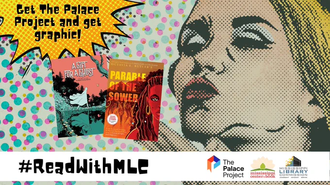 The background of the graphic is a series of green, pink, and blue polka dots. On the right of the graphic is a stylized image of a white woman, lips puckered like she's blowing a kiss. The image is stylized in a pop art, comic book, Roy Lichtenstein sort of style. In the center of the graphic are the cover of two graphic novels: 'A Gift for a Ghost' by Borja Gonzalez and 'Parable of the Sower' by Octavia K. Butler. In the top left corner of the image, there is an action bubble, like you would see in a comic book. Inside the text are the words "Get The Palace Project and get graphic!". At the bottom of the graphic, there is a white bar that stretches across the graphic. Inside the bar are the words #ReadWithMLC as well as the logos for The Palace Project, Mississippi Center for the Book, and the Mississippi Library Commission.