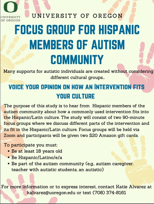 Flyer recruiting for focus group. Two 90-min. focus groups online. Participants receive two $20 gift cards. Must be 18 years old; Hispanic/Latino/a/e and a part of the autism community (autism caregiver, teacher). For more information, contact Katie Alvarez at kalvarez@uoregon.edu or text 708-374-8161