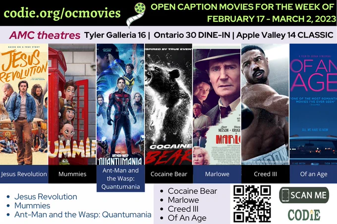 [Post Description:
Three columns at the top row in the green font and the black banner:
"codie.org/ocmovies": in the first column
Second column - a graphic image of the film reel in white and gray/orange.
"OPEN CAPTION MOVIES FOR THE WEEK OF (next line)FEBRUARY 17 - MARCH 2, 2023": in the green font on the third column.
Next row with two columns in black font on a light purple banner.
"AMC Theatres" in the first column, bold and italic in color red.
Bulleted list: "Tyler Galleria 16 (next)DINE-IN Ontario 30 (next) CLASSIC Apple Valley 14": in the second column.
One row and seven columns.
First row:
"Jesus Revolution", "Mummies", "Ant-Man and the Wasp: Quantuamnia", "Cocaine Bear", "Marlowe", "Creed III", "Of an Age".

One row, three columns 
First column: blue fonts on a white banner
Bulleted list:
Jesus Revolution
Mummies
Ant-Man and the Wasp: Quantumania

Second column: black fonts on a light purple banner
Cocaine Bear
Marlowe
Creed III
Of An Age

Third column: QR code in black (next