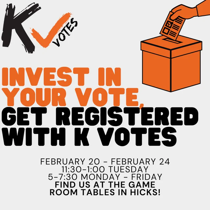 K Votes logo next to graphic of hand putting ballot in ballot box. Reads in orange and black text: Invest in your vote, get registered with K Votes. Feb. 20-24 5-7:30pm and Tuesday Feb 21 11:30-1. Find us at the Game Room tables in Hicks! Light grey background.
