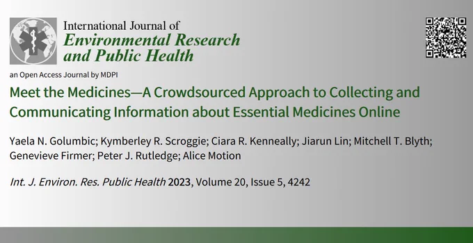 poster reads:
International Journal of Environmental Research and Public Health, an Open Access Journal by MDPI.
Meet the Medicines—A Crowdsourced Approach to Collecting and
Communicating Information about Essential Medicines. 
Yaela N. Golumbic; Kymberley R. Scroggie; Ciara R. Kenneally; Jiarun Lin; Mitchell T. Blyth; Genevieve Firmer; Peter J. Rutledge; Alice Motion
Int. J. Environ. Res. Public Health 20232023, Volume 20, Issue 5, 424