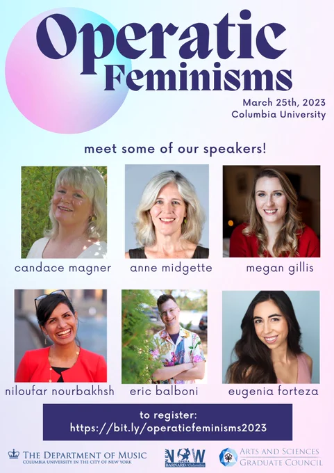 Digital poster for Operatic Feminisms at Columbia University.  The title of the event is at the top of the poster, followed by smaller text which reads “March 25th, 2023 Columbia University.”

The body of the poster features professional headshots of six of the participating speakers.  They are Candace Magner, Anne Midgette, Megan Gillis, Niloufar Nourbaksh, Eric Balboni, and Eugenia Forteza.

Below these images, text reads “to register: https://bit.ly/operaticfeminisms2023.”

The footer includes logos for the university’s music department, the New Opera Workshop at Barnard College, and the university’s Arts and Sciences Graduate Council.  The poster uses pastel pinks and blues along with dark purple font and graphics.
