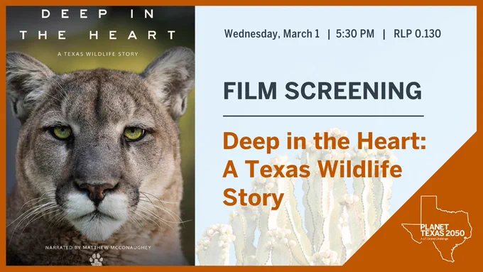 The Planet Texas 2050 Symposium brings together groups interested in research on climate resilience. Multiple presentation formats over many days bring together faculty, researchers, artists, and community members to build a community of collaborators to share more resilient communities throughout Texas and beyond.  

The image is a half of poster from the Deep in the Heart film featuring a female lion staring straight forward. Also is faded background of plants with the words Film Screening, Deep in the Heart: A Texas Wildlife Story. Wednesday, March 1, 5:30 pm at RLP 0.130 