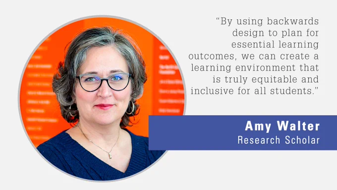 A graphic of a quote from Research Scholar Amy Walter, "By using backwards design to plan for essential learning outcomes, we can create a learning environment that is truly equitable and inclusive for all students." Features an image of Amy, a white woman with short black/gray hair, glasses, red lipstick and a purple shirt.