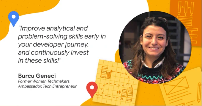 Image of former Women Techmakers Ambassador and Tech Entrepreneur Burcu Geneci, with a quote that says "Improve analytical and problem-solving skills early in your developer journey, and continuously invest in these skills!"