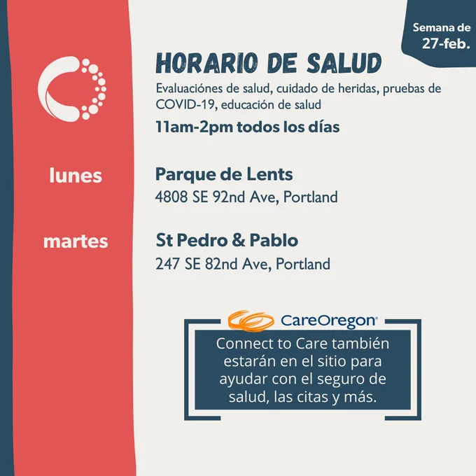La imagen tiene un fondo blanco y una columna roja en el lado izquierdo con texto en español que dice "Horario de salud". Semana del 27 de febrero. Las evaluaciones de salud, las pruebas de COVID 19, el cuidado de heridas y la educación sobre la salud en los sitios serán de 11 a. m. a 2 p. m.  Parque de Lents el lunes, Iglesia de St. Pedro & Pablo el martes. Care Oregon Connect to Care también estarán en el sitio para ayudar con el seguro de salud, las citas y más.