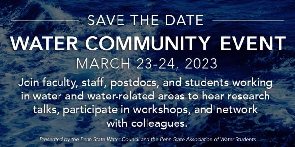 Save the date water community event March 23-24, 2023. Join faculty, staff, post docs, and students working in the water and water-related areas to hear research talks, participate in workshops, and network with colleagues. Presented by the Penn State water Council and the Penn State association of water students. 