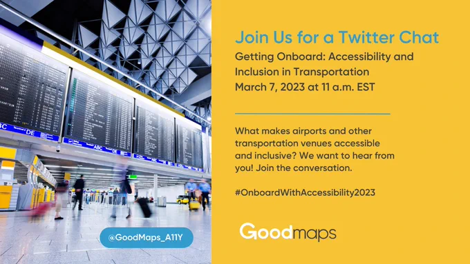 A colorful promo graphic with an image of an airport terminal with people in motion on the left and, on the right, a yellow background holds information about GoodMaps’ upcoming event. The text reads: Join us for a Twitter chat. Getting Onboard: Accessibility and Inclusion in Transportation. March 7, 2023, at 11 a.m. EST. What makes airports and other transportation venues accessible and inclusive? We want to hear from you! Join the conversation.