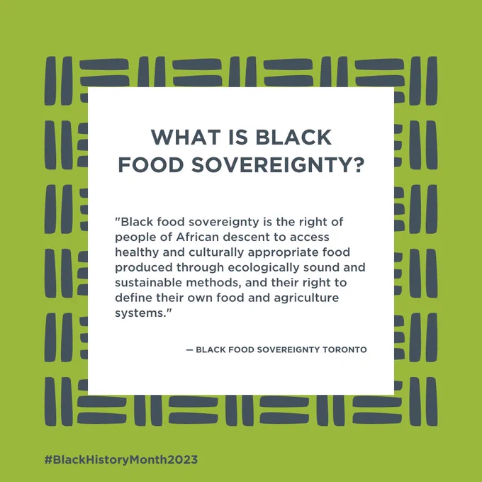 What is Black food sovereignty?  “Black food sovereignty is the right of people of African descent to access healthy and culturally appropriate food produced through ecologically sound and sustainable methods, and their right to define their own food and agriculture systems.”  — Black Food Sovereignty Toronto #BlackHistoryMonth2023