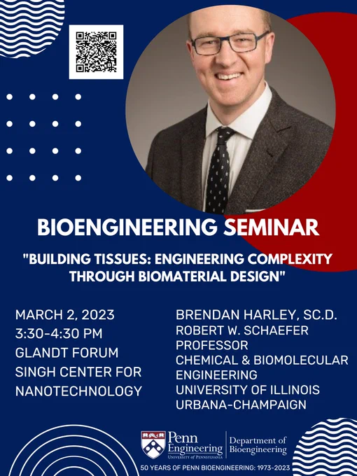 Bioengineering Seminar flyer
“Building Tissues: Engineering Complexity Through Biomaterial Design”
Brendan A. Harley, Sc.D.
Robert W. Schaefer Professor, Chemical and Biomolecular Engineering, University of Illinois Urbana-Champaign
March 2, 2023
3:30-4:30 PM
Glandt Forum, Singh Center for Nanotechnology
